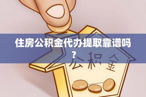 和县住房公积金代办提取靠谱吗？