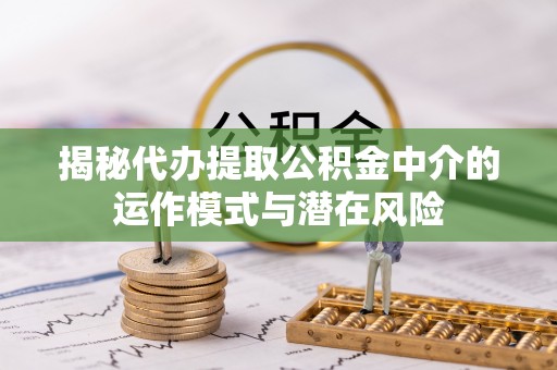 和县揭秘代办提取公积金中介的运作模式与潜在风险