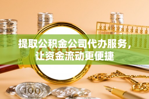 和县提取公积金公司代办服务，让资金流动更便捷