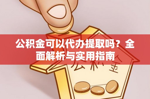 和县公积金可以代办提取吗？全面解析与实用指南