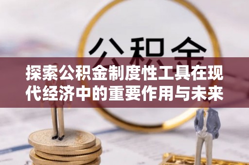 和县探索公积金制度性工具在现代经济中的重要作用与未来发展趋势