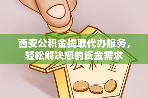 和县西安公积金提取代办服务，轻松解决您的资金需求