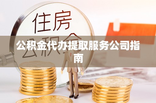和县公积金代办提取服务公司指南