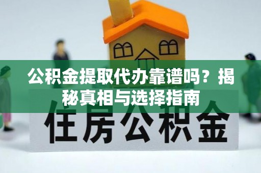 和县公积金提取代办靠谱吗？揭秘真相与选择指南