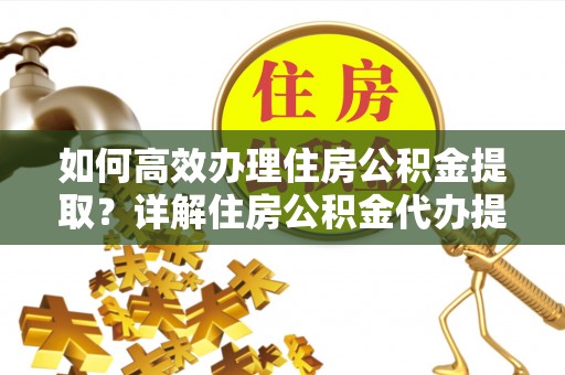 和县如何高效办理住房公积金提取？详解住房公积金代办提取流程