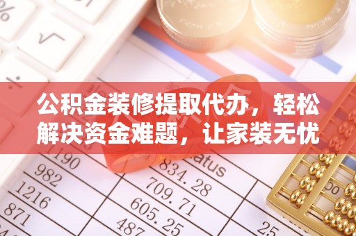 和县公积金装修提取代办，轻松解决资金难题，让家装无忧