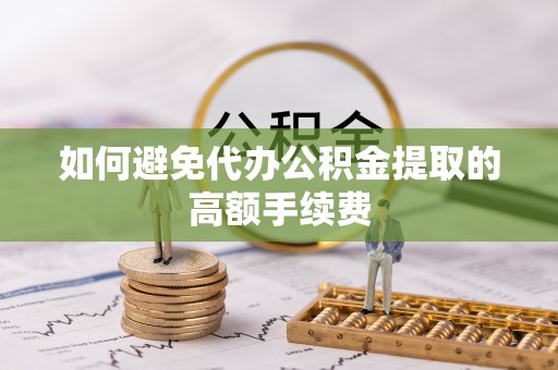 和县如何避免代办公积金提取的高额手续费