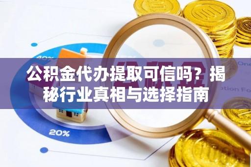 和县公积金代办提取可信吗？揭秘行业真相与选择指南