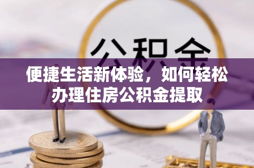 和县便捷生活新体验，如何轻松办理住房公积金提取