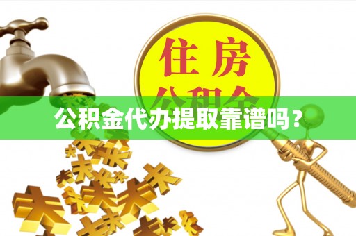 和县公积金代办提取靠谱吗？