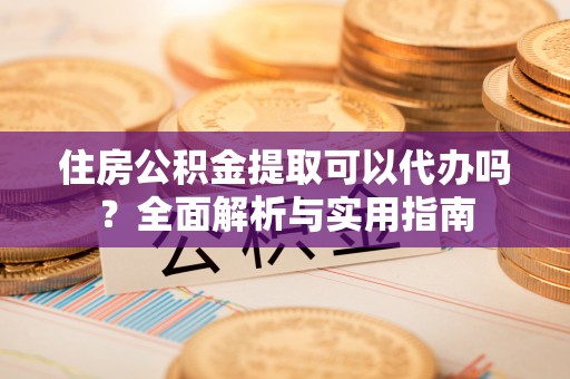 和县住房公积金提取可以代办吗？全面解析与实用指南