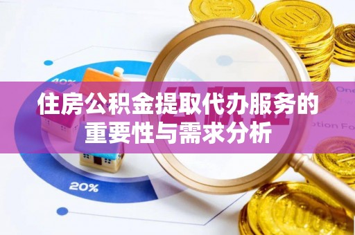 和县住房公积金提取代办服务的重要性与需求分析