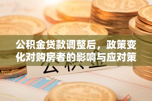 和县公积金贷款调整后，政策变化对购房者的影响与应对策略