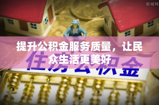 和县提升公积金服务质量，让民众生活更美好