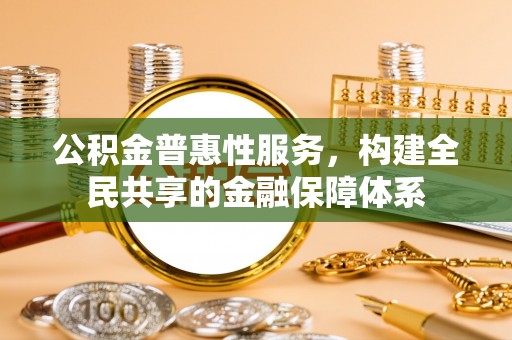 和县公积金普惠性服务，构建全民共享的金融保障体系