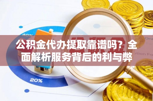和县公积金代办提取靠谱吗？全面解析服务背后的利与弊