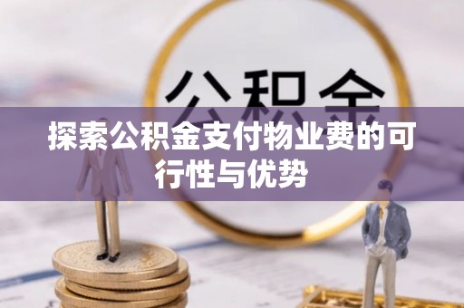 和县探索公积金支付物业费的可行性与优势