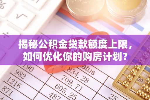 和县揭秘公积金贷款额度上限，如何优化你的购房计划？