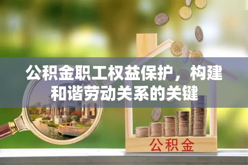 和县公积金职工权益保护，构建和谐劳动关系的关键