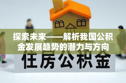 和县探索未来——解析我国公积金发展趋势的潜力与方向