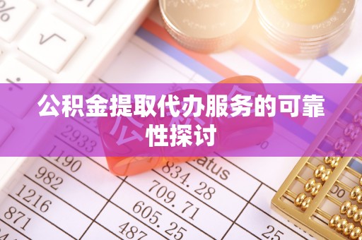 和县公积金提取代办服务的可靠性探讨