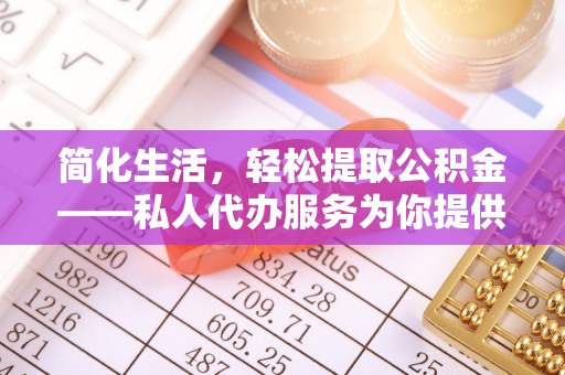 和县简化生活，轻松提取公积金——私人代办服务为你提供便利