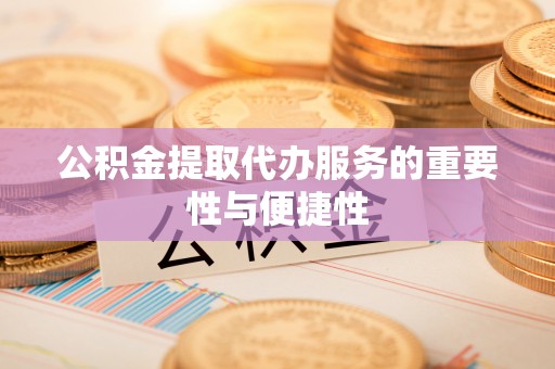 和县公积金提取代办服务的重要性与便捷性