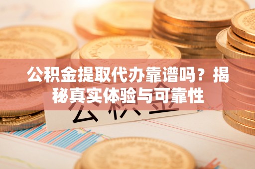 和县公积金提取代办靠谱吗？揭秘真实体验与可靠性
