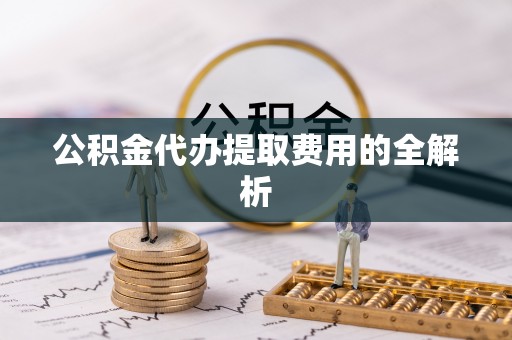 和县公积金代办提取费用的全解析