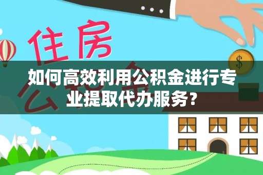 和县如何高效利用公积金进行专业提取代办服务？