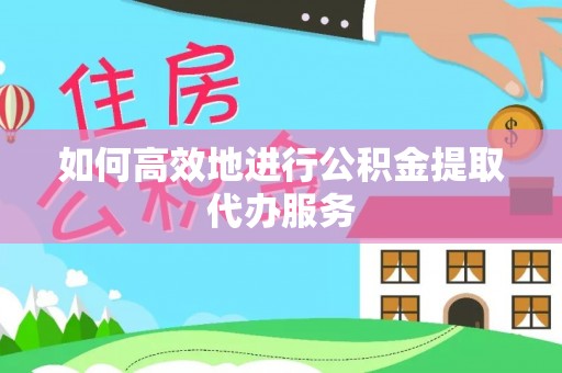 和县如何高效地进行公积金提取代办服务