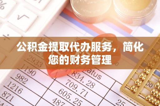 和县公积金提取代办服务，简化您的财务管理