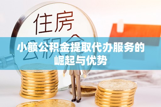 和县小额公积金提取代办服务的崛起与优势