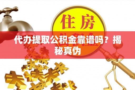 和县代办提取公积金靠谱吗？揭秘真伪