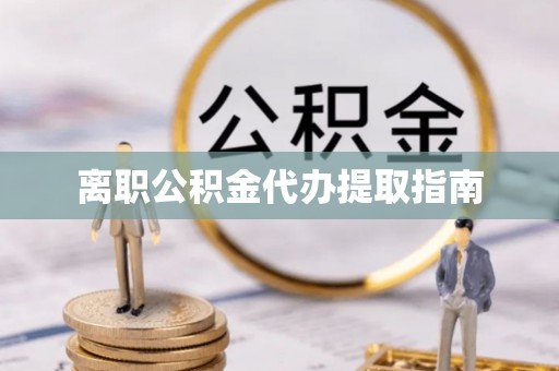 和县离职公积金代办提取指南