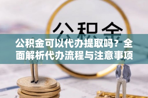 和县公积金可以代办提取吗？全面解析代办流程与注意事项