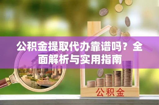 和县公积金提取代办靠谱吗？全面解析与实用指南