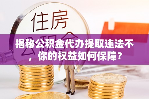和县揭秘公积金代办提取违法不，你的权益如何保障？