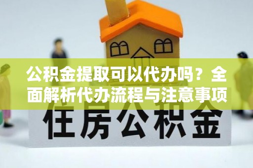 和县公积金提取可以代办吗？全面解析代办流程与注意事项