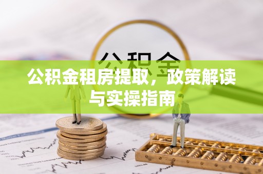 和县公积金租房提取，政策解读与实操指南