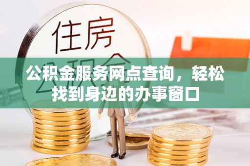 和县公积金服务网点查询，轻松找到身边的办事窗口